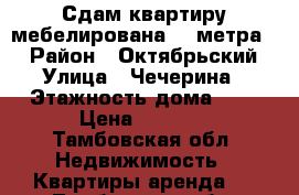 Сдам квартиру мебелирована,32 метра , › Район ­ Октябрьский › Улица ­ Чечерина › Этажность дома ­ 9 › Цена ­ 9 000 - Тамбовская обл. Недвижимость » Квартиры аренда   . Тамбовская обл.